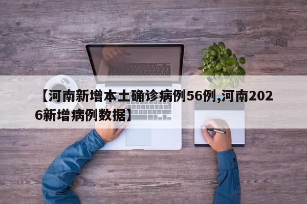 【河南新增本土确诊病例56例,河南2026新增病例数据】