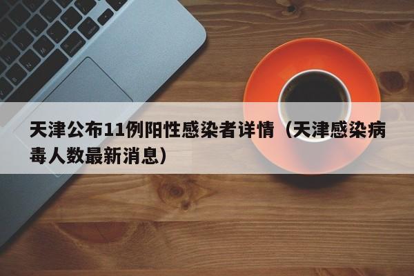 天津公布11例阳性感染者详情（天津感染病毒人数最新消息）