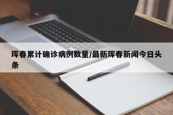 珲春累计确诊病例数量/最新珲春新闻今日头条
