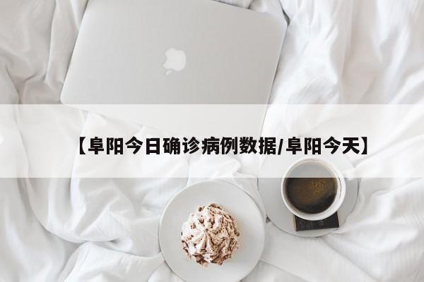 【阜阳今日确诊病例数据/阜阳今天】