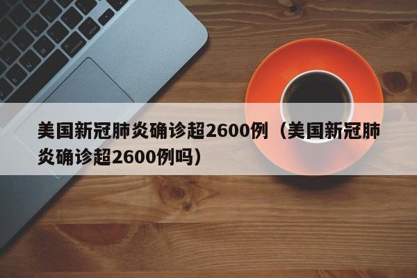 美国新冠肺炎确诊超2600例(美国新冠肺炎确诊超2600例吗)