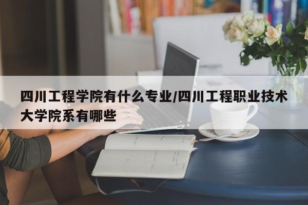 四川工程学院有什么专业/四川工程职业技术大学院系有哪些