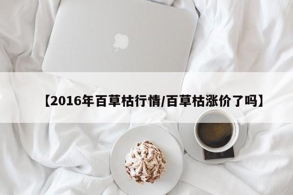 【2016年百草枯行情/百草枯涨价了吗】