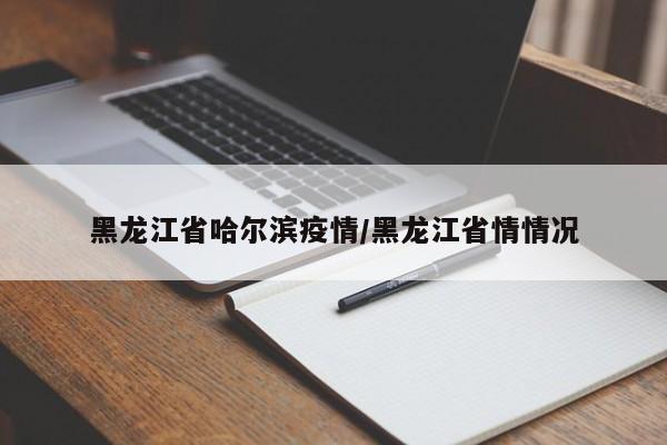 黑龙江省哈尔滨疫情/黑龙江省情情况