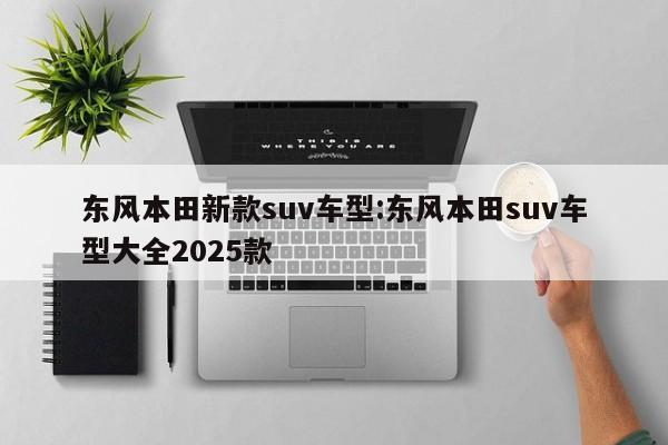 东风本田新款suv车型:东风本田suv车型大全2025款