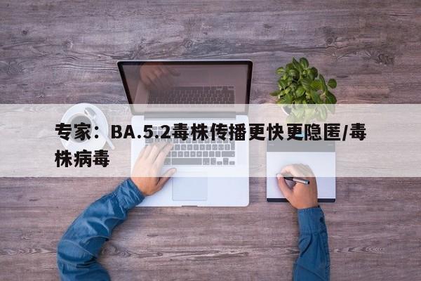 专家:BA.5.2毒株传播更快更隐匿/毒株病毒
