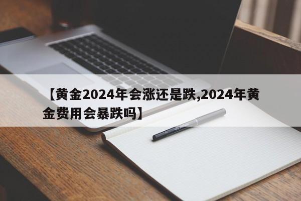 【黄金2024年会涨还是跌,2024年黄金费用会暴跌吗】