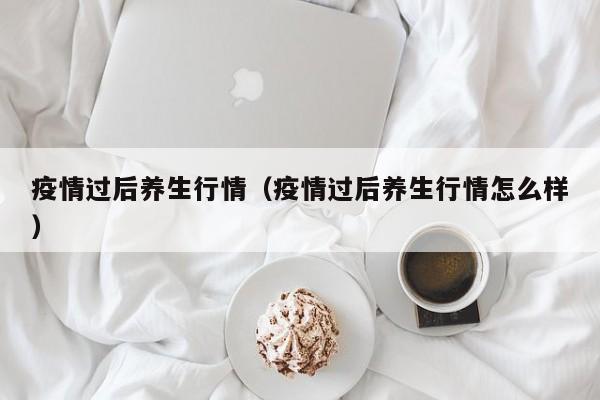 疫情过后养生行情(疫情过后养生行情怎么样)