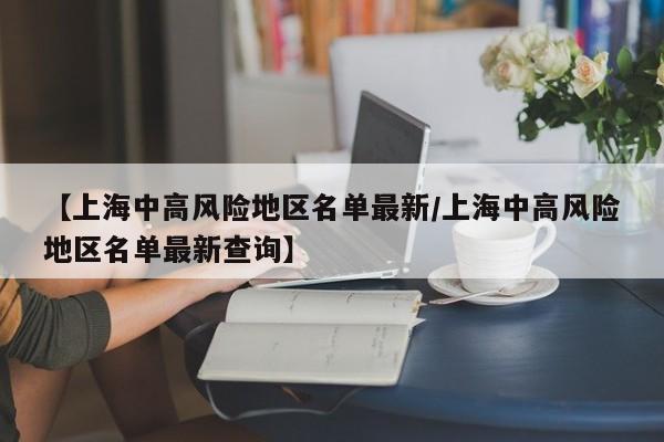 【上海中高风险地区名单最新/上海中高风险地区名单最新查询】