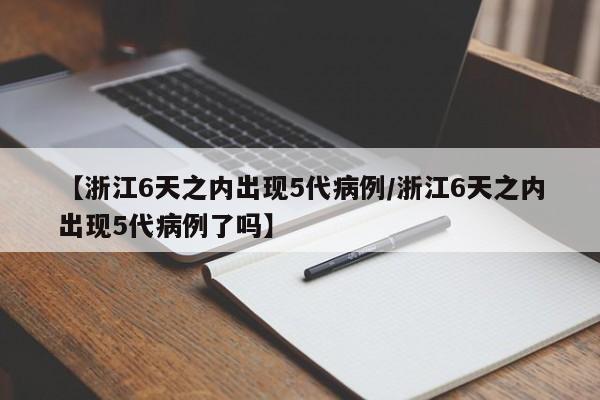 【浙江6天之内出现5代病例/浙江6天之内出现5代病例了吗】