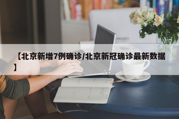 【北京新增7例确诊/北京新冠确诊最新数据】