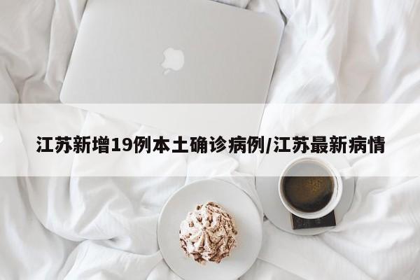 江苏新增19例本土确诊病例/江苏最新病情