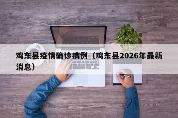 鸡东县疫情确诊病例(鸡东县2026年最新消息)