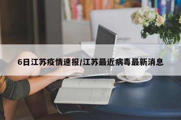6日江苏疫情速报/江苏最近病毒最新消息