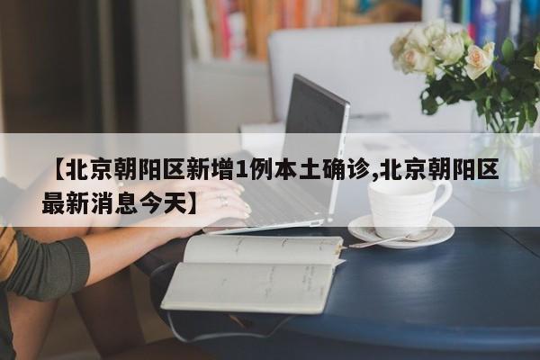 【北京朝阳区新增1例本土确诊,北京朝阳区最新消息今天】