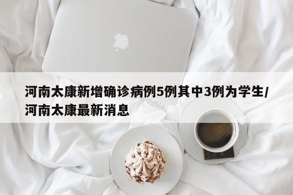 河南太康新增确诊病例5例其中3例为学生/河南太康最新消息