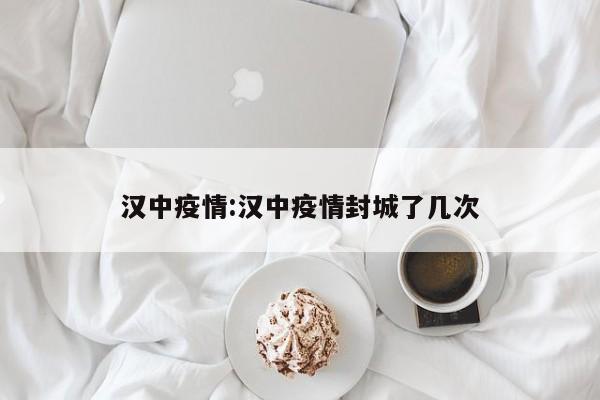 汉中疫情:汉中疫情封城了几次