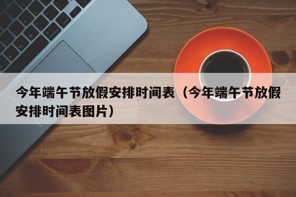 今年端午节放假安排时间表（今年端午节放假安排时间表图片）