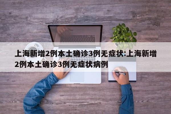 上海新增2例本土确诊3例无症状:上海新增2例本土确诊3例无症状病例