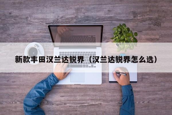 新款丰田汉兰达锐界（汉兰达锐界怎么选）