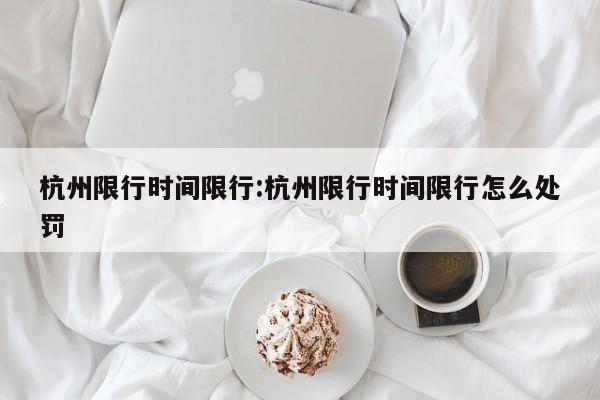 杭州限行时间限行:杭州限行时间限行怎么处罚
