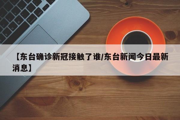 【东台确诊新冠接触了谁/东台新闻今日最新消息】