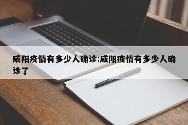 咸阳疫情有多少人确诊:咸阳疫情有多少人确诊了