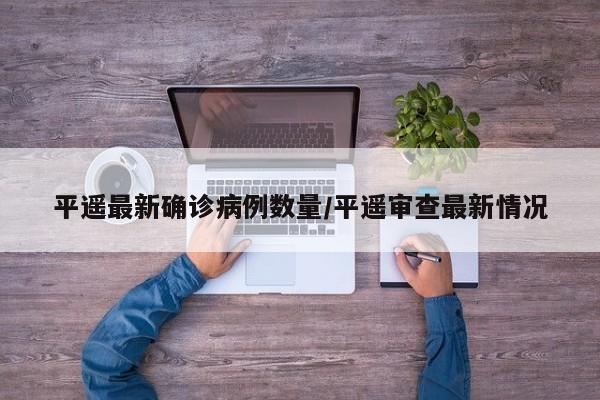 平遥最新确诊病例数量/平遥审查最新情况