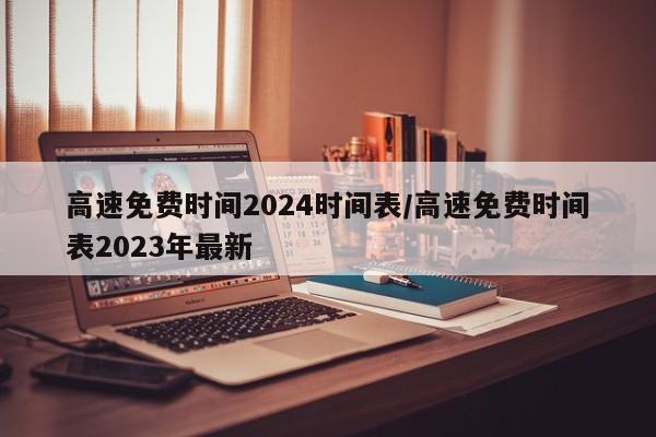 高速免费时间2024时间表/高速免费时间表2023年最新