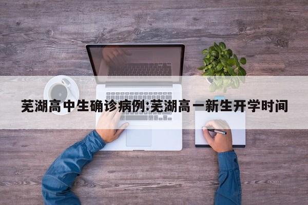 芜湖高中生确诊病例:芜湖高一新生开学时间