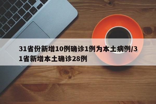 31省份新增10例确诊1例为本土病例/31省新增本土确诊28例