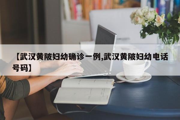 【武汉黄陂妇幼确诊一例,武汉黄陂妇幼电话号码】