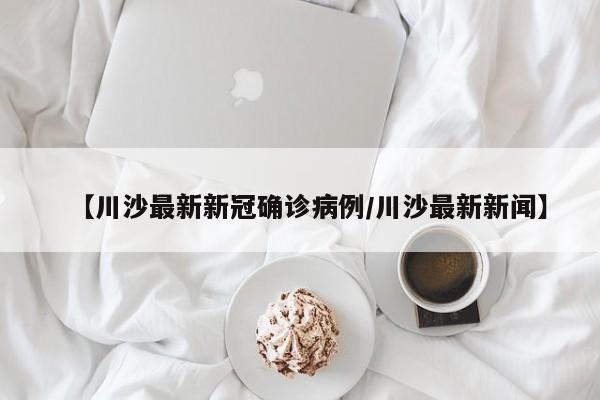 【川沙最新新冠确诊病例/川沙最新新闻】