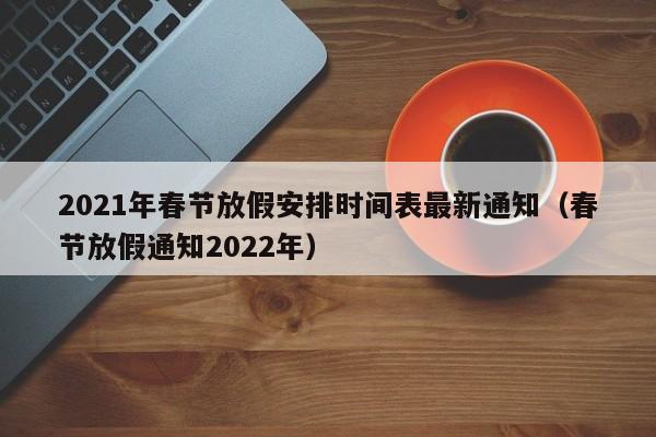 2021年春节放假安排时间表最新通知（春节放假通知2022年）