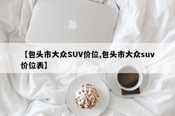 【包头市大众SUV价位,包头市大众suv价位表】