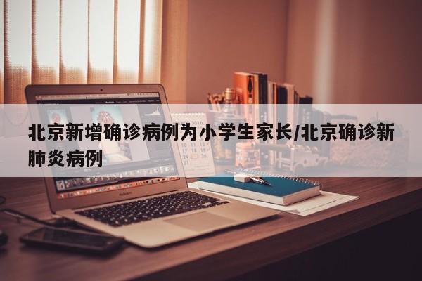 北京新增确诊病例为小学生家长/北京确诊新肺炎病例