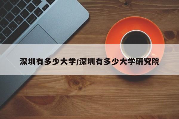 深圳有多少大学/深圳有多少大学研究院