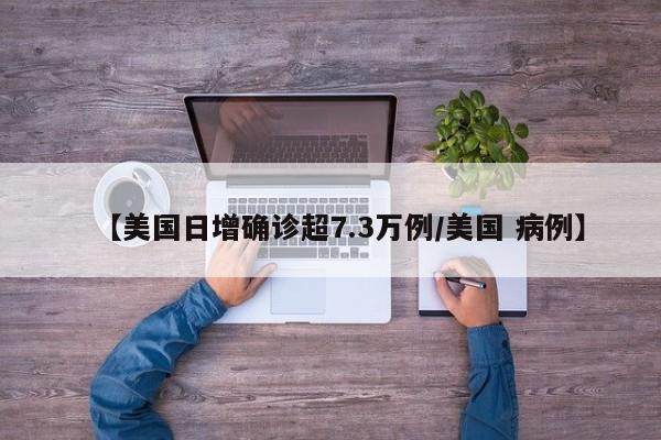 【美国日增确诊超7.3万例/美国 病例】