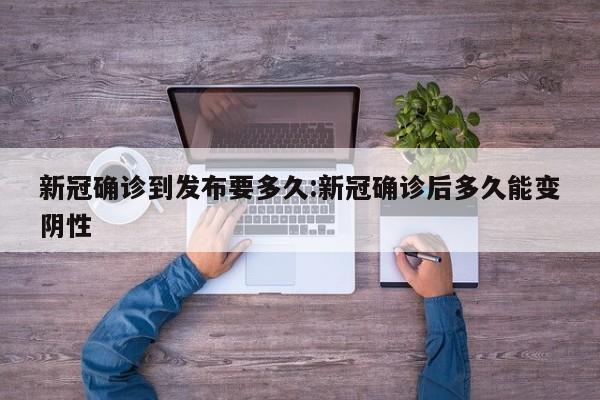 新冠确诊到发布要多久:新冠确诊后多久能变阴性