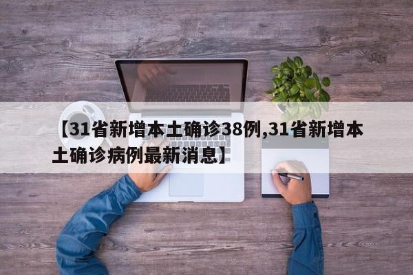 【31省新增本土确诊38例,31省新增本土确诊病例最新消息】