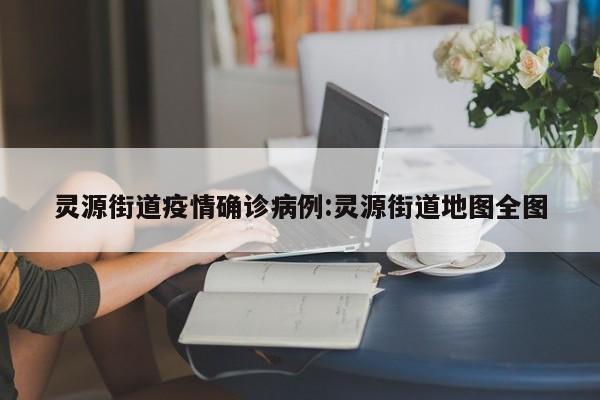 灵源街道疫情确诊病例:灵源街道地图全图