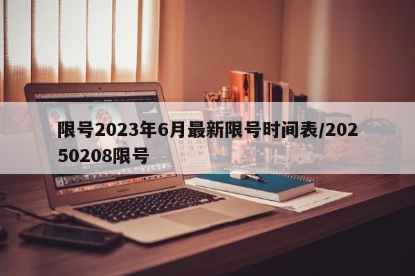 限号2023年6月最新限号时间表/20250208限号