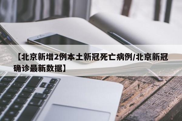 【北京新增2例本土新冠死亡病例/北京新冠确诊最新数据】