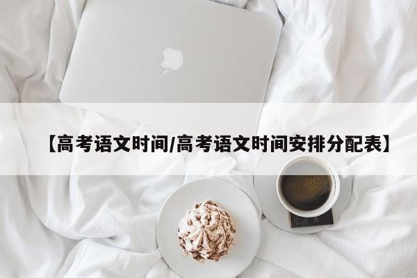 【高考语文时间/高考语文时间安排分配表】