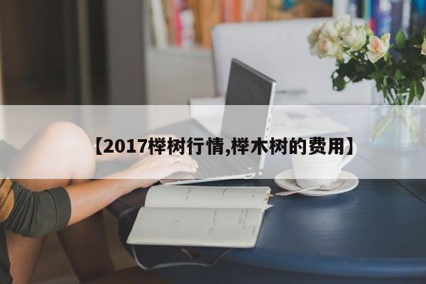 【2017榉树行情,榉木树的费用】
