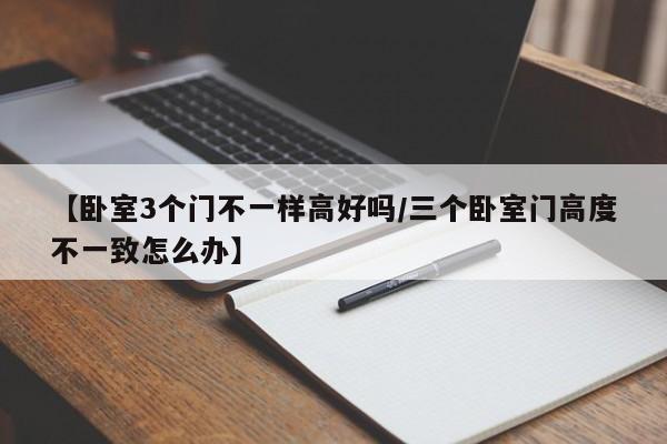 【卧室3个门不一样高好吗/三个卧室门高度不一致怎么办】