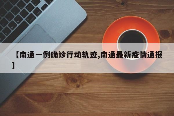 【南通一例确诊行动轨迹,南通最新疫情通报】