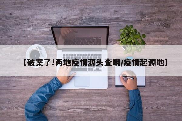 【破案了!两地疫情源头查明/疫情起源地】