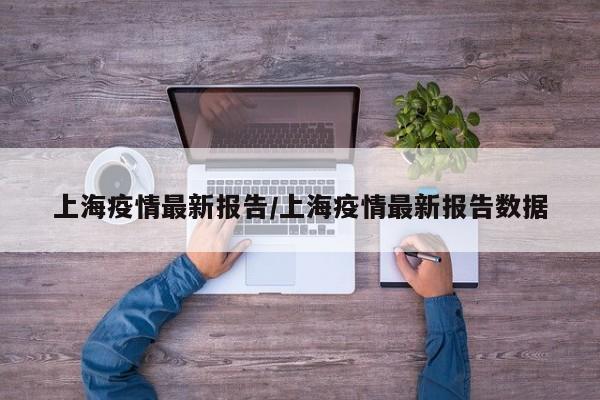 上海疫情最新报告/上海疫情最新报告数据