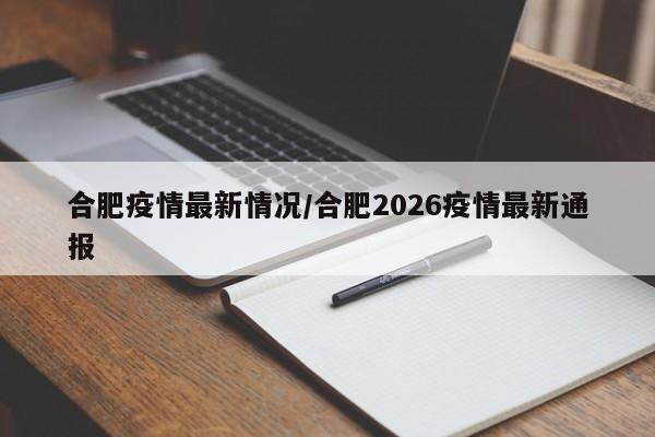 合肥疫情最新情况/合肥2026疫情最新通报